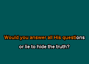 Would you answer all His questions

or lie to hide the truth?