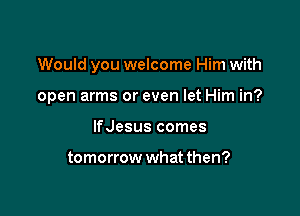 Would you welcome Him with

open arms or even let Him in?
lfJesus comes

tomorrow what then?