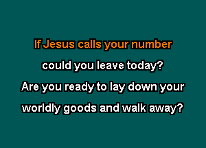 lfJesus calls your number

could you leave today?

Are you ready to lay down your

worldly goods and walk away?