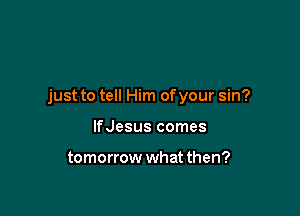 just to tell Him ofyour sin?

lfJesus comes

tomorrow what then?