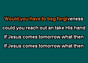 Would you have to beg forgiveness
could you reach out an take His hand
lfJesus comes tomorrow what then

lfJesus comes tomorrow what then