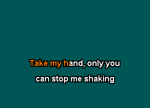 Take my hand, only you

can stop me shaking