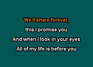 We'll share forever,

this I promise you

And when I look in your eyes

All of my life is before you