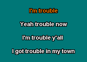 I'm trouble
Yeah trouble now

I'm trouble y'all

I got trouble in my town
