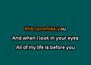 this I promise you

And when I look in your eyes

All of my life is before you