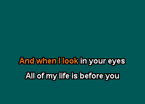 And when I look in your eyes

All of my life is before you