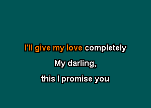 I'll give my love completely

My darling,

this I promise you