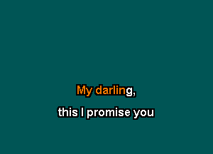 My darling,

this I promise you