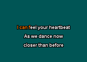 I can feel your heartbeat

As we dance now

closer than before