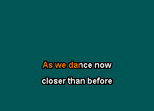 As we dance now

closerthan before