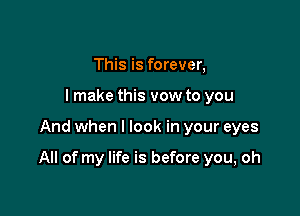 This is forever,
lmake this vow to you

And when I look in your eyes

All of my life is before you, oh
