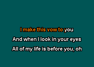 lmake this vow to you

And when I look in your eyes

All of my life is before you, oh