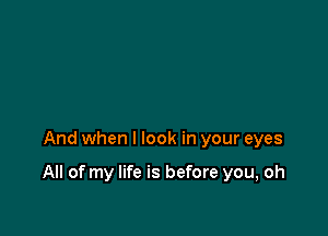 And when I look in your eyes

All of my life is before you, oh