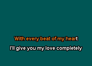 With every beat of my heart

I'll give you my love completely