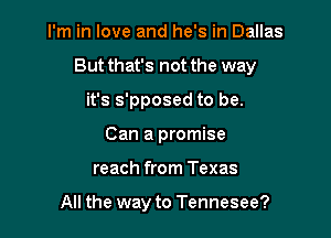 I'm in love and he's in Dallas

But that's not the way

it's s'pposed to be.
Can a promise
reach from Texas

All the way to Tennesee?