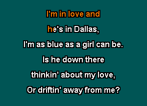 I'm in love and
he's in Dallas,
I'm as blue as a girl can be.
Is he down there

thinkin' about my love,

0r driftin' away from me?