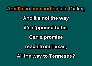 And I'm in love and he's in Dallas,

And it's not the way
it's s'pposed to be.
Can a promise
reach from Texas,

All the way to Tennesee?