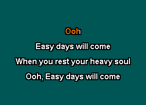 Ooh

Easy days will come

When you rest your heavy soul

Ooh, Easy days will come