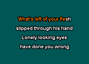 What's left of your ersh
slipped through his hand

Lonely looking eyes

have done you wrong