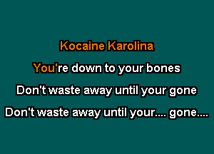 Kocaine Karolina
You're down to your bones

Don't waste away until your gone

Don't waste away until your.... gone....