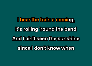 I hear the train a coming,

it's rolling 'round the bend
And I ain't seen the sunshine

since I don't know when