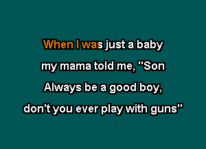 When I was just a baby
my mama told me, Son

Always be a good boy,

don't you ever play with guns