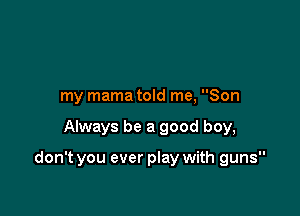 my mama told me, Son

Always be a good boy,

don't you ever play with guns