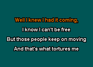 Well I knewl had it coming,

lknowl can't be free

Butthose people keep on moving

And that's what tortures me