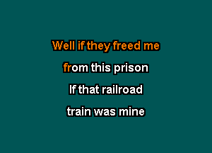 Well ifthey freed me

from this prison
If that railroad

train was mine