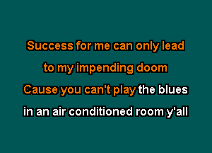 Success for me can only lead
to my impending doom

Cause you can't play the blues

in an air conditioned room y'all