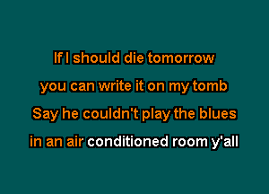 lfl should die tomorrow
you can write it on my tomb

Say he couldn't play the blues

in an air conditioned room y'all