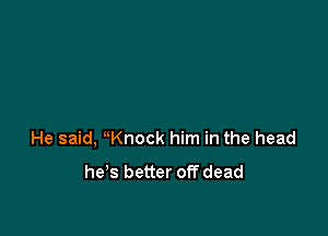 He said, uKnock him in the head

he's better off dead