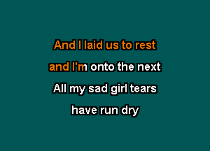 And I laid us to rest
and I'm onto the next

All my sad girl tears

have run dry