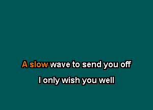 A slow wave to send you off

I only wish you well