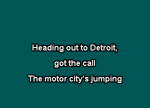 Heading out to Detroit,
got the call

The motor city's jumping
