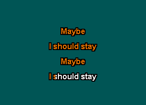Maybe
I should stay
Maybe

I should stay
