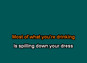Most of what you're drinking

ls spilling down your dress