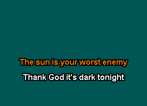 The sun is your worst enemy
Thank God it's dark tonight
