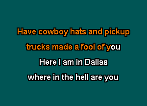 Have cowboy hats and pickup
trucks made a fool ofyou

Here I am in Dallas

where in the hell are you