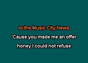 to the Music City News

'Cause you made me an offer

honey I could not refuse