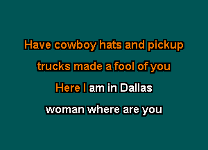Have cowboy hats and pickup

trucks made a fool ofyou
Here I am in Dallas

woman where are you