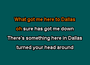 What got me here to Dallas
oh sure has got me down

There's something here in Dallas

turned your head around

g
