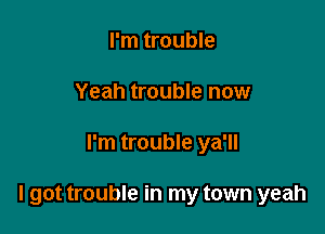 I'm trouble
Yeah trouble now

I'm trouble ya'll

I got trouble in my town yeah