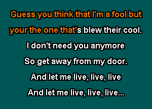 Guess you think that I'm a fool but
your the one that's blew their cool.
I don't need you anymore
So get away from my door.
And let me live, live, live

And let me live, live, live...