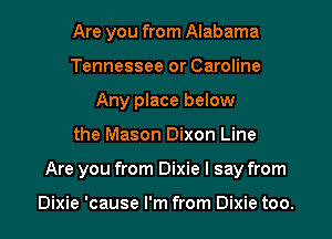 Are you from Alabama
Tennessee or Caroline
Any place below

the Mason Dixon Line

Are you from Dixie I say from

Dixie 'cause I'm from Dixie too.