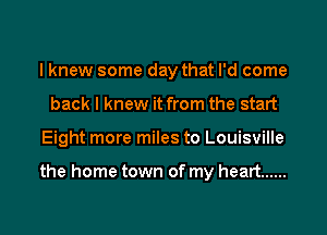 I knew some day that I'd come
back I knew it from the start
Eight more miles to Louisville

the home town of my heart ......