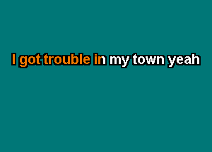 I got trouble in my town yeah