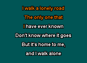 lwalk a lonely road
The only one that

I have ever known

Don't know where it goes

But it's home to me,

and I walk alone