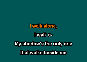 lwalk alone,

lwalk a-

My shadow's the only one

that walks beside me