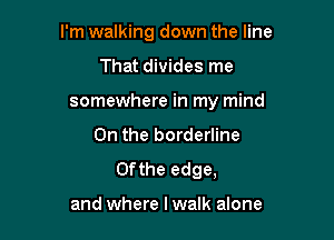 I'm walking down the line

That divides me
somewhere in my mind
0n the borderline
0fthe edge,

and where I walk alone